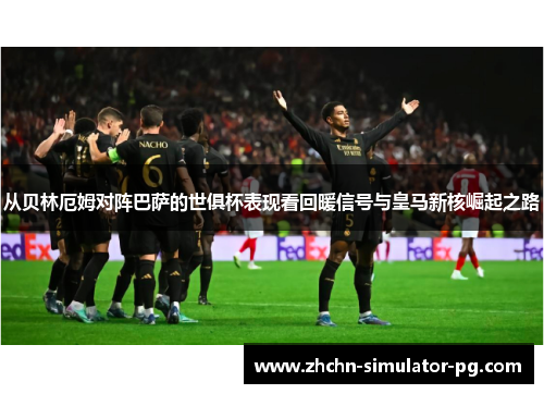 从贝林厄姆对阵巴萨的世俱杯表现看回暖信号与皇马新核崛起之路