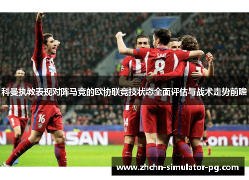 科曼执教表现对阵马竞的欧协联竞技状态全面评估与战术走势前瞻