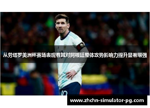 从劳塔罗美洲杯赛场表现看其对阿根廷整体攻势影响力提升显著增强