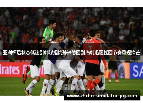 亚洲杯后状态低迷引韩媒担忧孙兴慜回到热刺迅速找回节奏重现锋芒