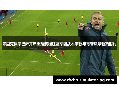 弗里克执掌巴萨开启重建航程红蓝军团战术革新与青春风暴新篇时代
