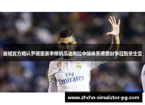 曼城官方确认罗德里赛季报销瓜迪奥拉中场体系遭重创争冠前景生变