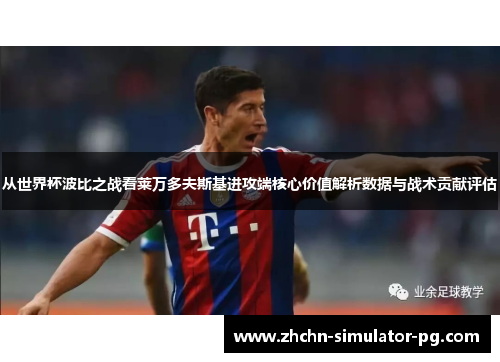 从世界杯波比之战看莱万多夫斯基进攻端核心价值解析数据与战术贡献评估